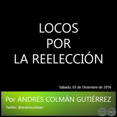 LOCOS POR LA REELECCIN - Por ANDRS COLMN GUTIRREZ - Sbado, 03 de Diciembre de 2016